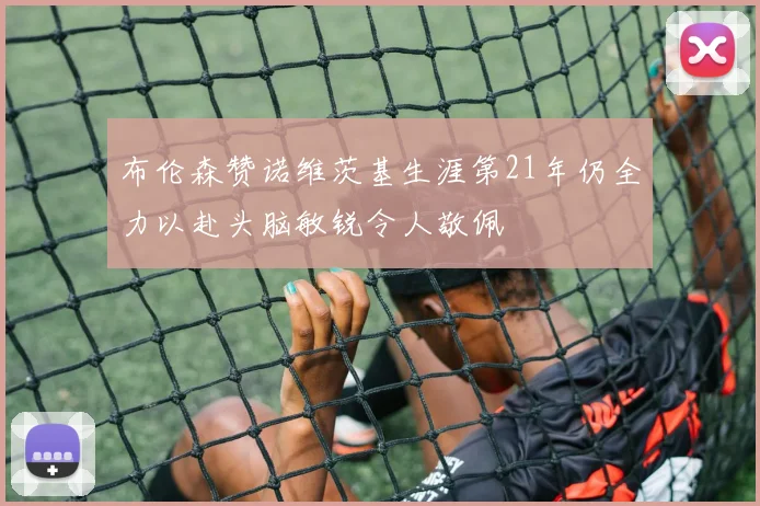布伦森赞诺维茨基生涯第21年仍全力以赴头脑敏锐令人敬佩