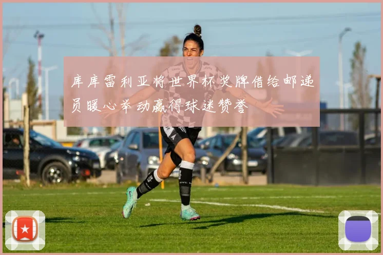 库库雷利亚将世界杯奖牌借给邮递员暖心举动赢得球迷赞誉
