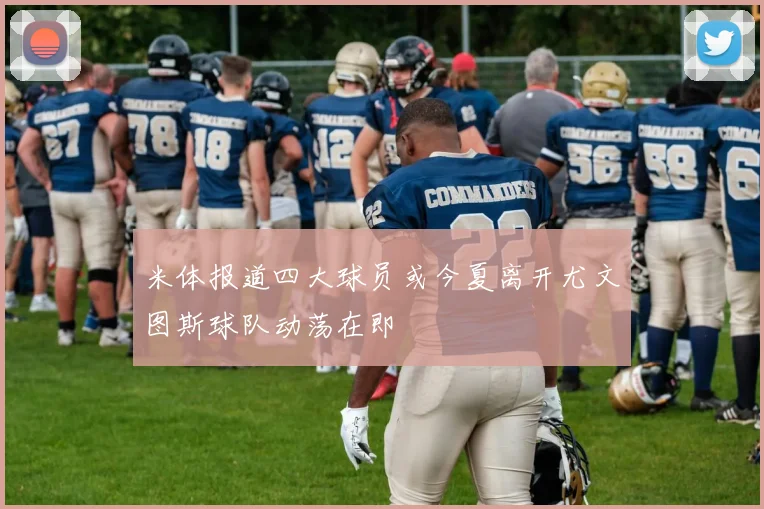 米体报道四大球员或今夏离开尤文图斯球队动荡在即