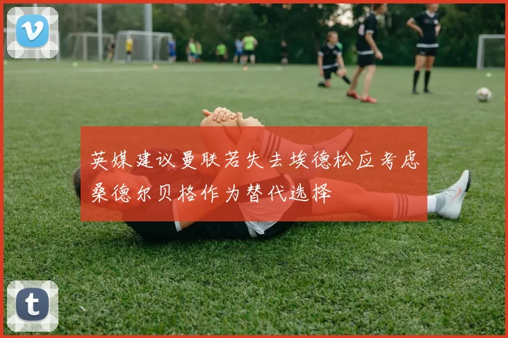 英媒建议曼联若失去埃德松应考虑桑德尔贝格作为替代选择