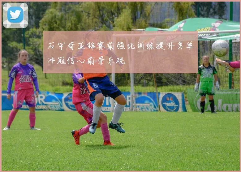 石宇奇亚锦赛前强化训练提升男单冲冠信心前景乐观