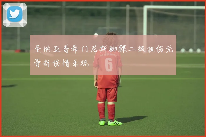 圣地亚哥希门尼斯脚踝二级扭伤无骨折伤情乐观