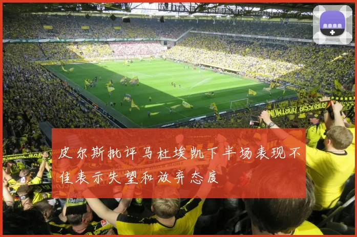 皮尔斯批评马杜埃凯下半场表现不佳表示失望和放弃态度