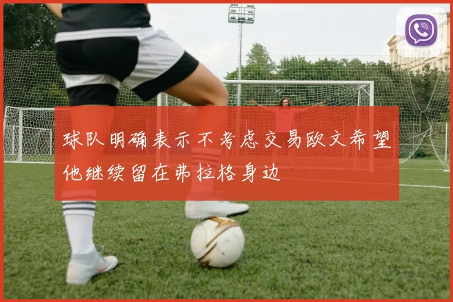 球队明确表示不考虑交易欧文希望他继续留在弗拉格身边