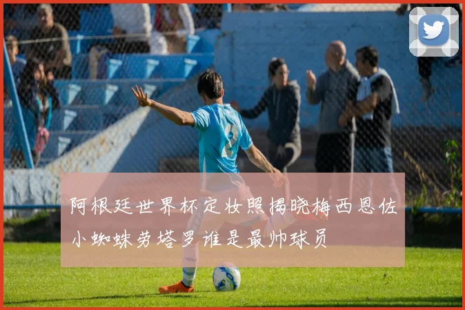 阿根廷世界杯定妆照揭晓梅西恩佐小蜘蛛劳塔罗谁是最帅球员