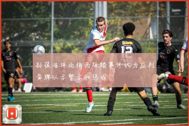 孙葆洁评论梅西踩踏事件认为应判黄牌以示警示和惩戒