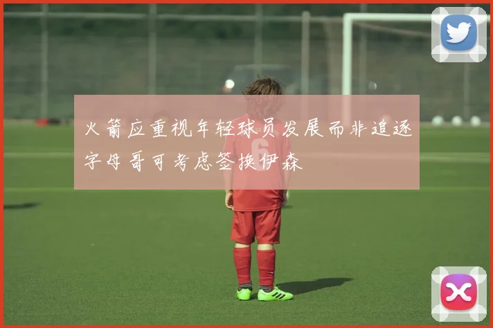 火箭应重视年轻球员发展而非追逐字母哥可考虑签换伊森