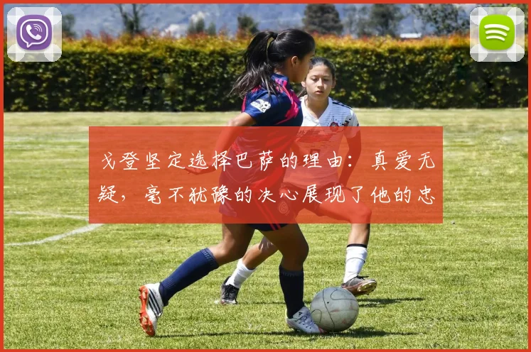戈登坚定选择巴萨的理由：真爱无疑，毫不犹豫的决心展现了他的忠诚