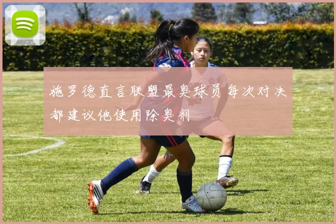 施罗德直言联盟最臭球员每次对决都建议他使用除臭剂