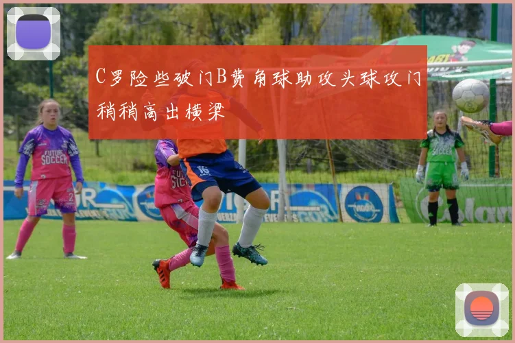 C罗险些破门B费角球助攻头球攻门稍稍高出横梁