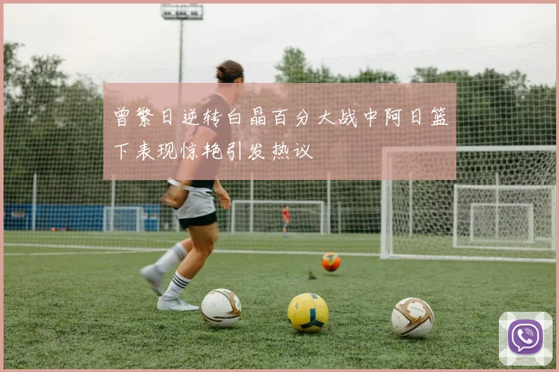 曾繁日逆转白晶百分大战中阿日篮下表现惊艳引发热议