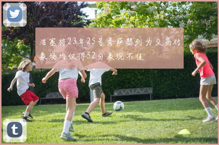 活塞将23年25号秀萨瑟列为交易对象场均仅得52分表现不佳