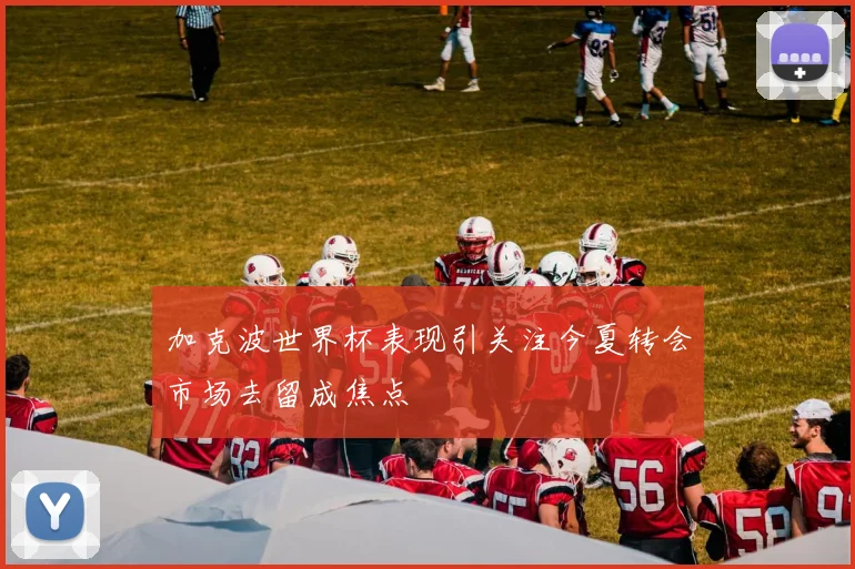 加克波世界杯表现引关注今夏转会市场去留成焦点