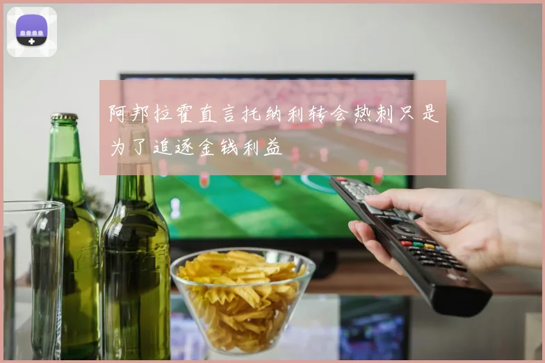 阿邦拉霍直言托纳利转会热刺只是为了追逐金钱利益