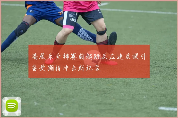 潘展乐全锦赛前起跳反应速度提升备受期待冲击新纪录
