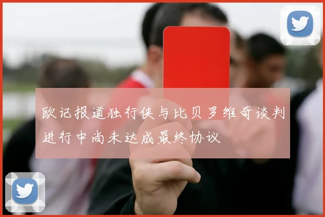 欧记报道独行侠与比贝罗维奇谈判进行中尚未达成最终协议