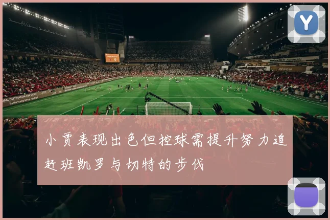 小贾表现出色但控球需提升努力追赶班凯罗与切特的步伐