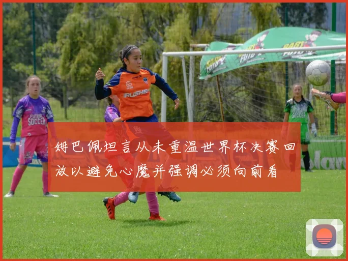 姆巴佩坦言从未重温世界杯决赛回放以避免心魔并强调必须向前看