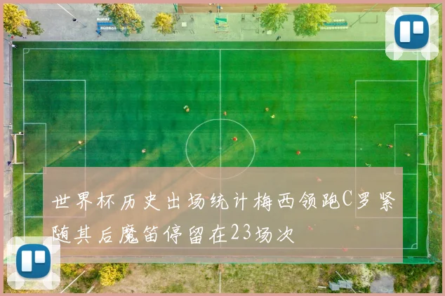 世界杯历史出场统计梅西领跑C罗紧随其后魔笛停留在23场次