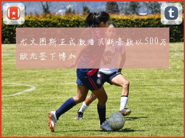 尤文图斯正式激活买断条款以500万欧元签下博加