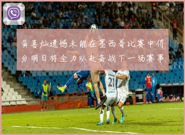 黄喜灿遗憾未能在墨西哥比赛中得分明日将全力以赴备战下一场赛事