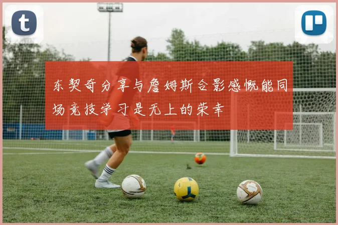东契奇分享与詹姆斯合影感慨能同场竞技学习是无上的荣幸