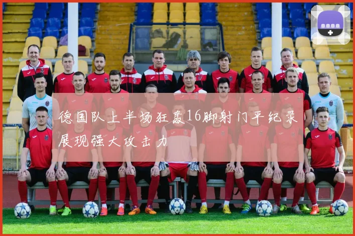 德国队上半场狂轰16脚射门平纪录展现强大攻击力