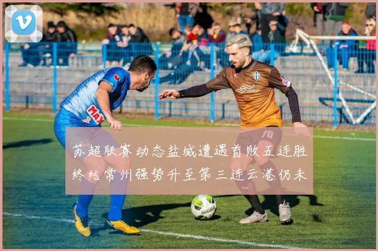 苏超联赛动态盐城遭遇首败五连胜终结常州强势升至第三连云港仍未尝胜绩